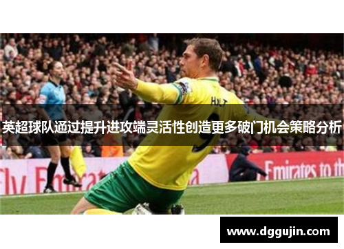英超球队通过提升进攻端灵活性创造更多破门机会策略分析